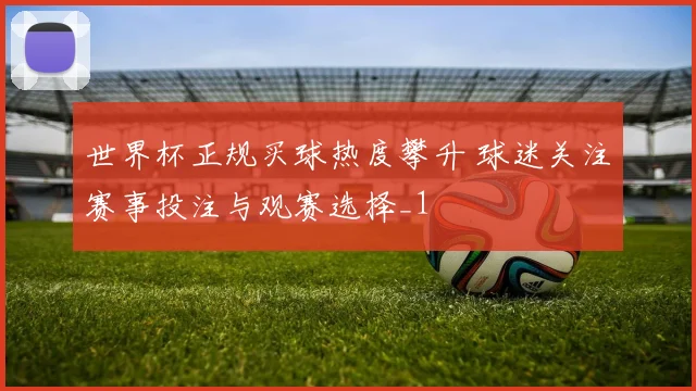 世界杯正规买球热度攀升 球迷关注赛事投注与观赛选择_1