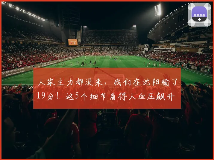 人家主力都没来，我们在沈阳输了19分！这5个细节看得人血压飙升