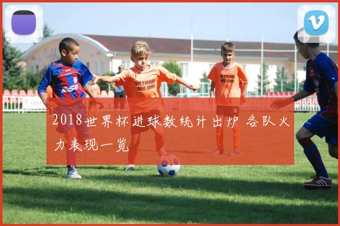 2018世界杯进球数统计出炉 各队火力表现一览