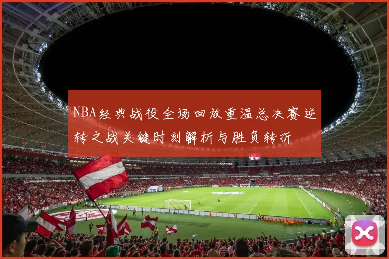 NBA经典战役全场回放重温总决赛逆转之战关键时刻解析与胜负转折