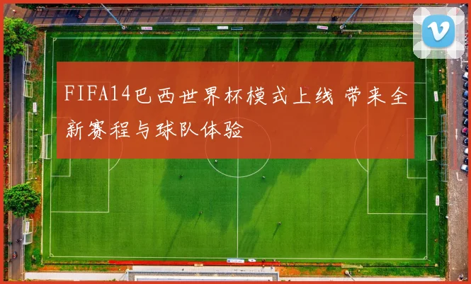 FIFA14巴西世界杯模式上线 带来全新赛程与球队体验