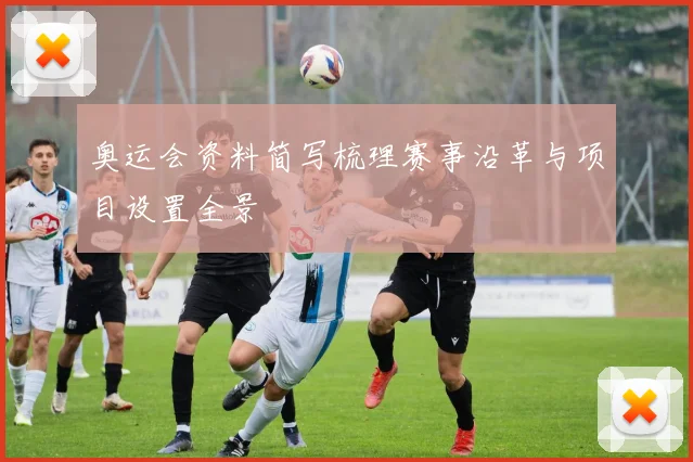 奥运会资料简写梳理赛事沿革与项目设置全景