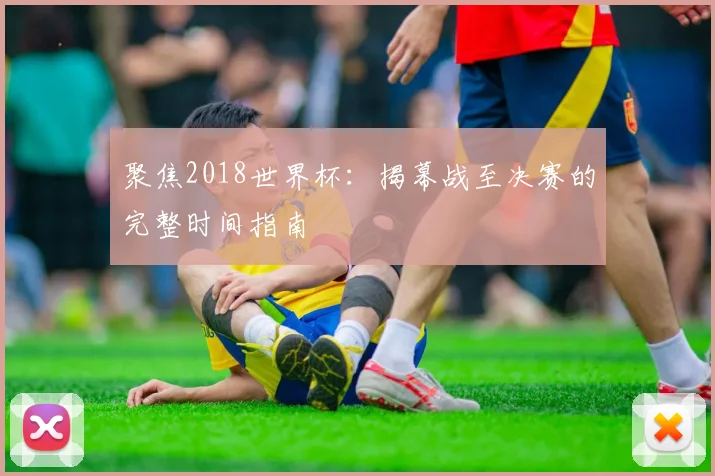 聚焦2018世界杯：揭幕战至决赛的完整时间指南