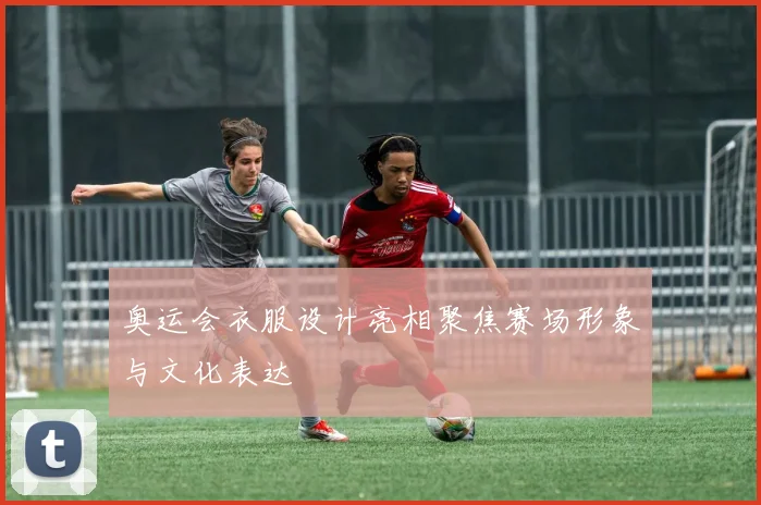 奥运会衣服设计亮相聚焦赛场形象与文化表达