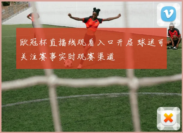 欧冠杯直播线观看入口开启 球迷可关注赛事实时观赛渠道