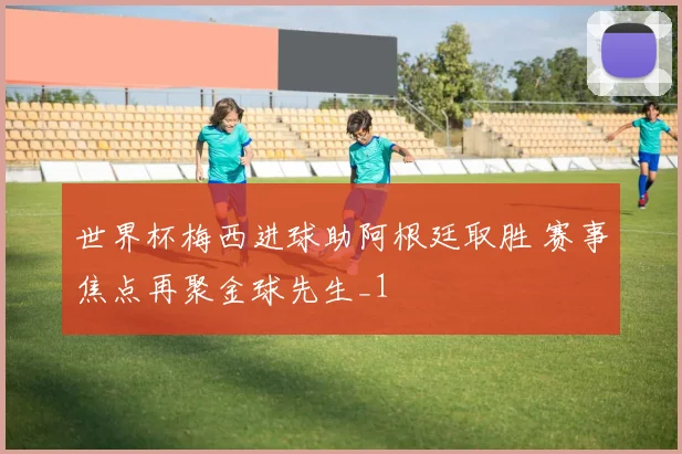 世界杯梅西进球助阿根廷取胜 赛事焦点再聚金球先生_1