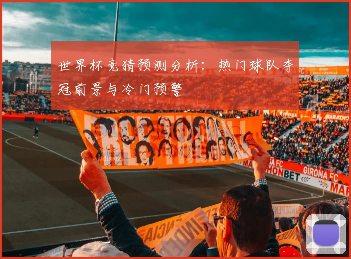 世界杯竞猜预测分析:热门球队夺冠前景与冷门预警