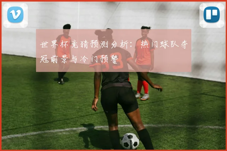 世界杯竞猜预测分析:热门球队夺冠前景与冷门预警