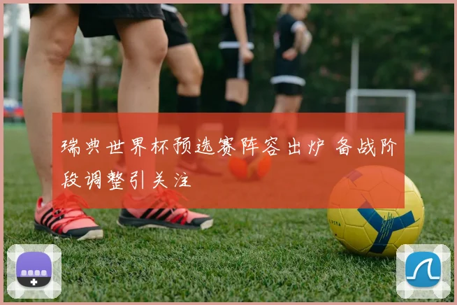 瑞典世界杯预选赛阵容出炉 备战阶段调整引关注