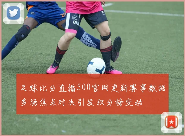 足球比分直播500官网更新赛事数据多场焦点对决引发积分榜变动