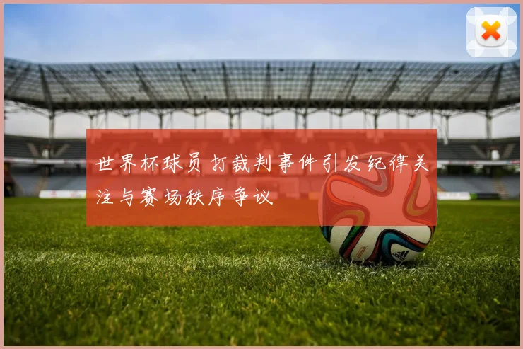 世界杯球员打裁判事件引发纪律关注与赛场秩序争议