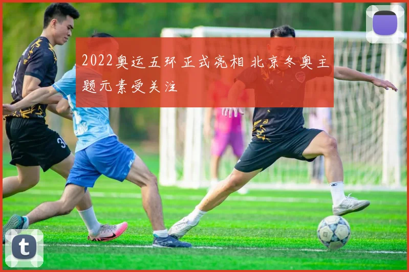 2022奥运五环正式亮相 北京冬奥主题元素受关注