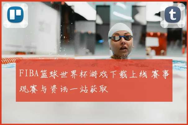 FIBA篮球世界杯游戏下载上线 赛事观赛与资讯一站获取