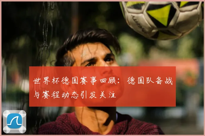 世界杯德国赛事回顾：德国队备战与赛程动态引发关注