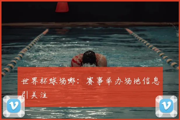 世界杯球场哪：赛事举办场地信息引关注