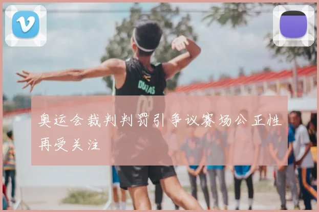 奥运会裁判判罚引争议赛场公正性再受关注
