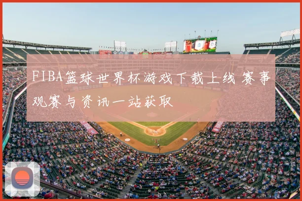 FIBA篮球世界杯游戏下载上线 赛事观赛与资讯一站获取