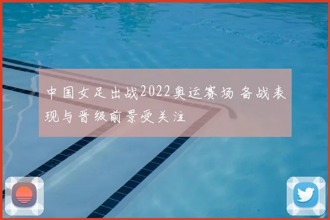 中国女足出战2022奥运赛场 备战表现与晋级前景受关注