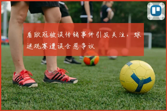 看欧冠被误传销事件引发关注，球迷观赛遭误会惹争议