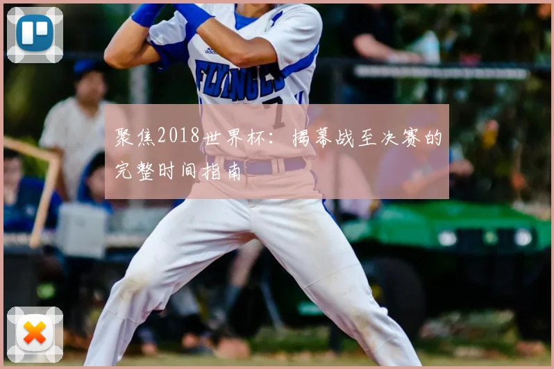 聚焦2018世界杯:揭幕战至决赛的完整时间指南