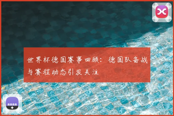 世界杯德国赛事回顾：德国队备战与赛程动态引发关注