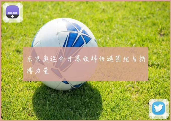 东京奥运会开幕致辞传递团结与拼搏力量