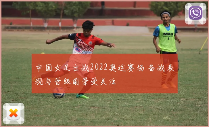 中国女足出战2022奥运赛场 备战表现与晋级前景受关注
