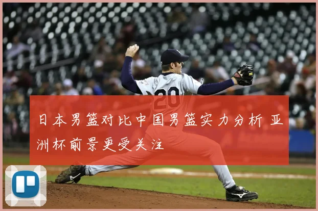 日本男篮对比中国男篮实力分析 亚洲杯前景更受关注