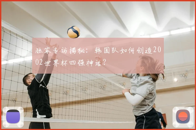 独家专访揭秘:韩国队如何创造2002世界杯四强神话?