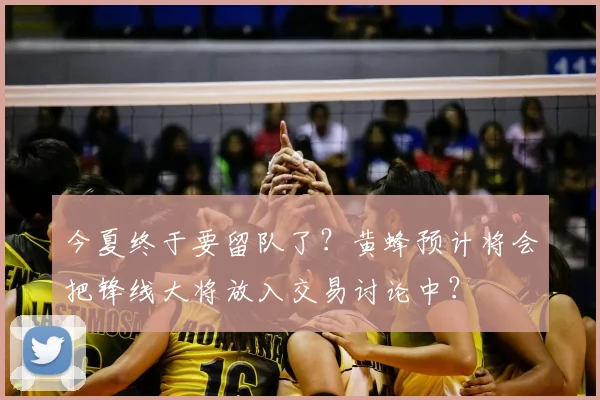今夏终于要留队了?黄蜂预计将会把锋线大将放入交易讨论中?