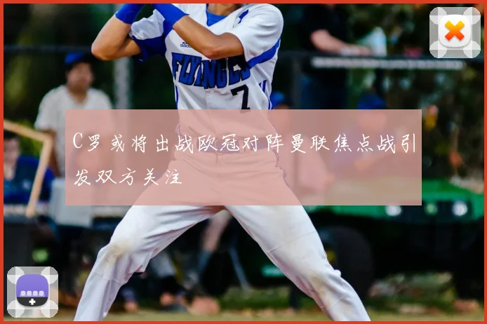 C罗或将出战欧冠对阵曼联焦点战引发双方关注