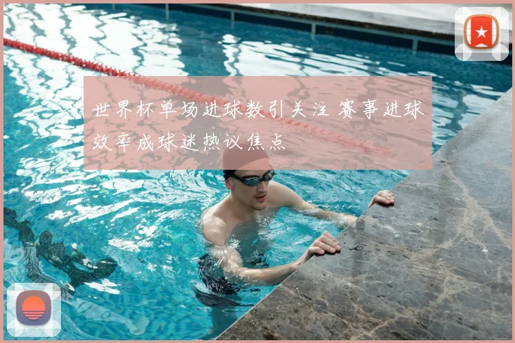 世界杯单场进球数引关注 赛事进球效率成球迷热议焦点