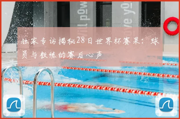 独家专访揭秘28日世界杯赛果:球员与教练的赛后心声