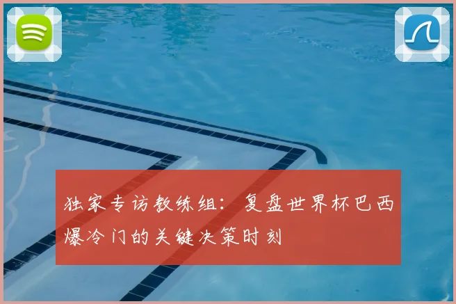 独家专访教练组：复盘世界杯巴西爆冷门的关键决策时刻
