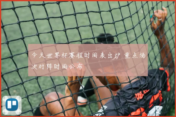今天世界杯赛程时间表出炉 重点场次对阵时间公布