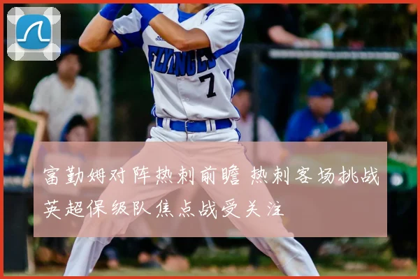 富勤姆对阵热刺前瞻 热刺客场挑战英超保级队焦点战受关注