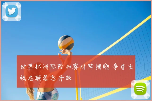 世界杯洲际附加赛对阵揭晓 争夺出线名额悬念升级