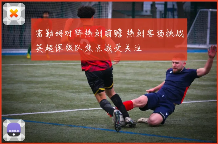 富勤姆对阵热刺前瞻 热刺客场挑战英超保级队焦点战受关注