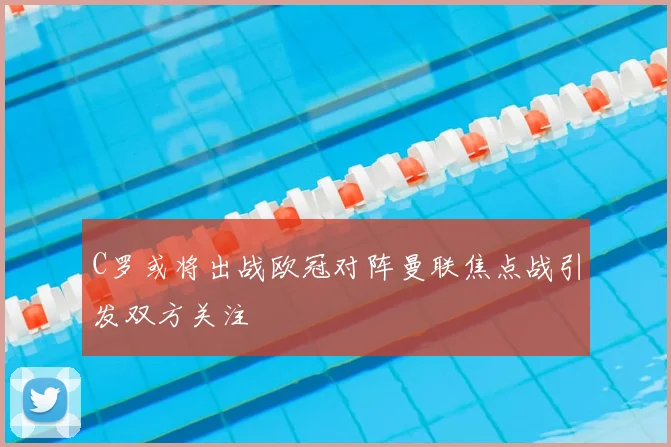 C罗或将出战欧冠对阵曼联焦点战引发双方关注