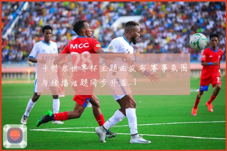 卡特尔世界杯主题曲发布 赛事氛围与传播话题同步升温_1