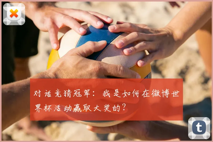 对话竞猜冠军:我是如何在微博世界杯活动赢取大奖的?