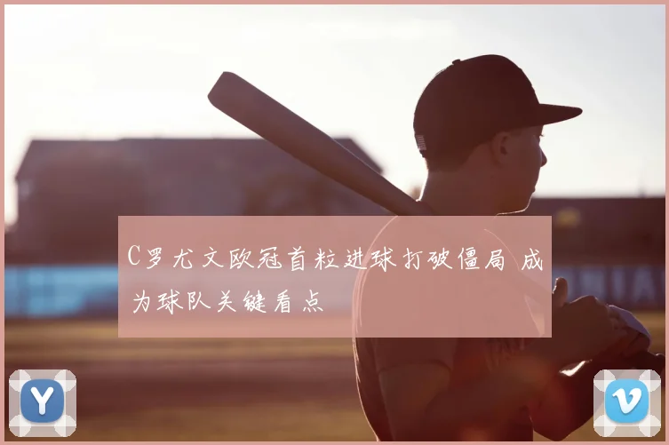 C罗尤文欧冠首粒进球打破僵局 成为球队关键看点