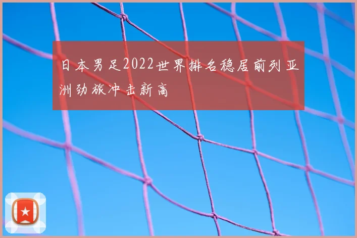 日本男足2022世界排名稳居前列亚洲劲旅冲击新高