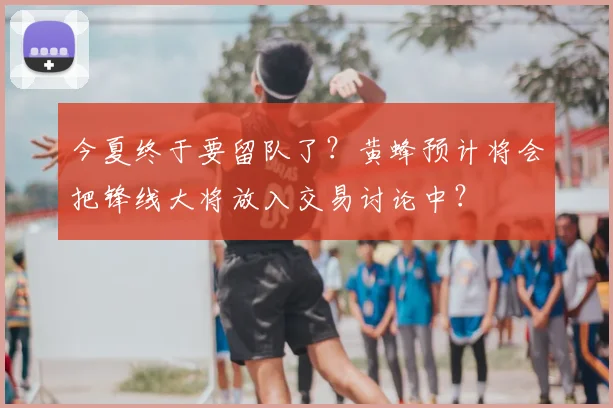 今夏终于要留队了?黄蜂预计将会把锋线大将放入交易讨论中?