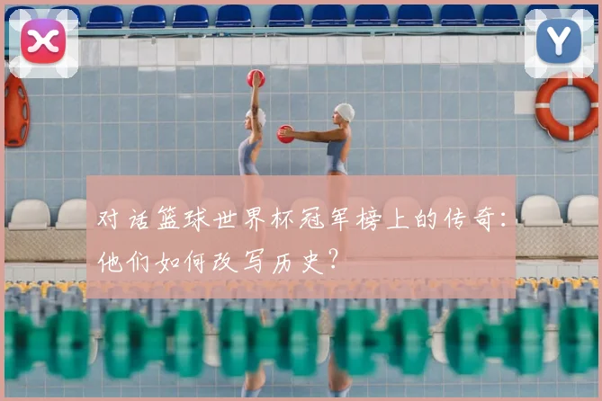 对话篮球世界杯冠军榜上的传奇:他们如何改写历史?